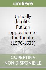 Ungodly delights. Puritan opposition to the theatre (1576-1633) libro