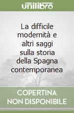 La difficile modernità e altri saggi sulla storia della Spagna contemporanea libro