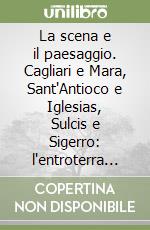 La scena e il paesaggio. Cagliari e Mara, Sant'Antioco e Iglesias, Sulcis e Sigerro: l'entroterra cagliaritano e il Sulcis...