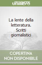 La lente della letteratura. Scritti giornalistici libro