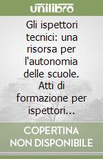 Gli ispettori tecnici: una risorsa per l'autonomia delle scuole. Atti di formazione per ispettori tecnici della scuola elementare libro