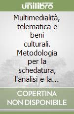 Multimedialità, telematica e beni culturali. Metodologia per la schedatura, l'analisi e la fruizione libro