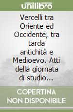 Vercelli tra Oriente ed Occidente, tra tarda antichità e Medioevo. Atti della giornata di studio (Vercelli, 10-11 aprile e 24 novembre 1997) libro