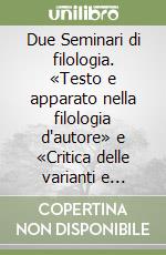 Due Seminari di filologia. «Testo e apparato nella filologia d'autore» e «Critica delle varianti e filologia di Gianfranco Contini 1933-1947» libro