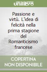 Passione e virtù. L'idea di felicità nella prima stagione del Romanticismo francese libro