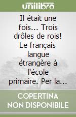 Il était une fois... Trois drôles de rois! Le français langue étrangère à l'école primaire. Per la 3ª classe elementare