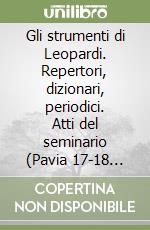 Gli strumenti di Leopardi. Repertori, dizionari, periodici. Atti del seminario (Pavia 17-18 dicembre 1998) libro