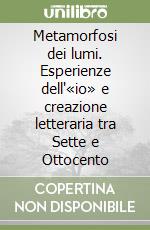 Metamorfosi dei lumi. Esperienze dell'«io» e creazione letteraria tra Sette e Ottocento libro