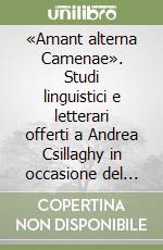 «Amant alterna Camenae». Studi linguistici e letterari offerti a Andrea Csillaghy in occasione del suo 60° compleanno libro