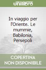 In viaggio per l'Oriente. Le mummie, Babilonia, Persepoli libro