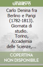 Carlo Denina fra Berlino e Parigi (1782-1813). Giornata di studio. Torino, Accademia delle Scienze, 30 novembre 2000)