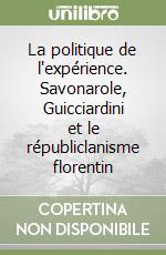 La politique de l'expérience. Savonarole, Guicciardini et le républiclanisme florentin