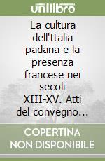 La cultura dell'Italia padana e la presenza francese nei secoli XIII-XV. Atti del convegno (settembre 1994) libro