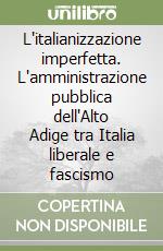 L'italianizzazione imperfetta. L'amministrazione pubblica dell'Alto Adige tra Italia liberale e fascismo libro