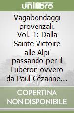 Vagabondaggi provenzali. Vol. 1: Dalla Sainte-Victoire alle Alpi passando per il Luberon ovvero da Paul Cézanne a Jean Giono libro