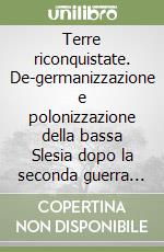 Terre riconquistate. De-germanizzazione e polonizzazione della bassa Slesia dopo la seconda guerra mondiale libro