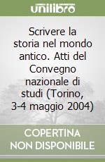 Scrivere la storia nel mondo antico. Atti del Convegno nazionale di studi (Torino, 3-4 maggio 2004)