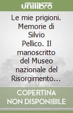 Le mie prigioni. Memorie di Silvio Pellico. Il manoscritto del Museo nazionale del Risorgimento italiano di Torino libro