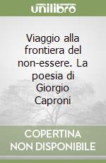 Viaggio alla frontiera del non-essere. La poesia di Giorgio Caproni libro