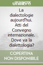 La dialectologie aujourd'hui. Atti del Convegno internazionale. Dove va la dialettologia? libro