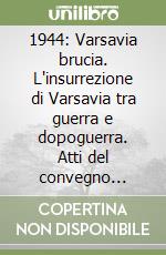 1944: Varsavia brucia. L'insurrezione di Varsavia tra guerra e dopoguerra. Atti del convegno storico internazionale libro