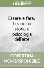 Essere e fare. Lezioni di storia e psicologia dell'arte libro