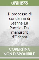 Il processo di condanna di Jeanne La Pucelle. Dal manuscrit d'Orléans