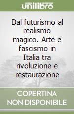 Dal futurismo al realismo magico. Arte e fascismo in Italia tra rivoluzione e restaurazione libro