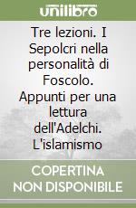 Tre lezioni. I Sepolcri nella personalità di Foscolo. Appunti per una lettura dell'Adelchi. L'islamismo libro