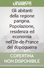 Gli abitanti della regione parigina. Popolazione, residenza ed economia nell'Ile-de-France del dopoguerra libro