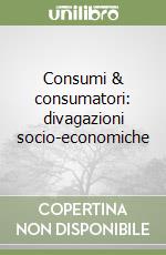 Consumi & consumatori: divagazioni socio-economiche libro