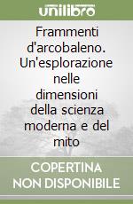 Frammenti d'arcobaleno. Un'esplorazione nelle dimensioni della scienza moderna e del mito libro