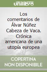 Los comentarios de Álvar Núñez Cabeza de Vaca. Crónica americana de una utopía europea