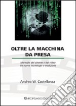 Oltre la macchina da presa. Manuale del cinema e del video tra nuove tecnologie e tradizione libro