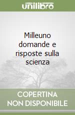 Milleuno domande e risposte sulla scienza