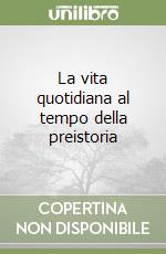 La vita quotidiana al tempo della preistoria libro