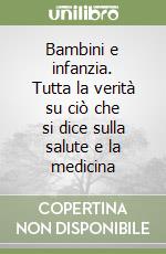 Bambini e infanzia. Tutta la verità su ciò che si dice sulla salute e la medicina libro