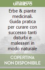 Erbe & piante medicinali. Guida pratica per curare con successo tanti disturbi e malesseri in modo naturale libro