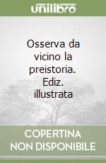 Osserva da vicino la preistoria. Ediz. illustrata libro