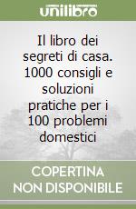 Il libro dei segreti di casa. 1000 consigli e soluzioni pratiche per i 100 problemi domestici