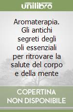 Aromaterapia. Gli antichi segreti degli oli essenziali per ritrovare la salute del corpo e della mente libro