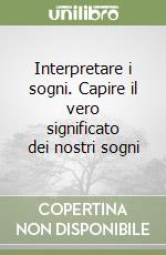 Interpretare i sogni. Capire il vero significato dei nostri sogni libro