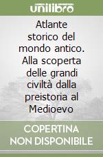 Atlante storico del mondo antico. Alla scoperta delle grandi civiltà dalla preistoria al Medioevo libro