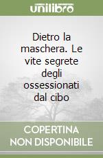 Dietro la maschera. Le vite segrete degli ossessionati dal cibo