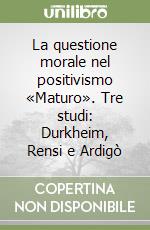 La questione morale nel positivismo «Maturo». Tre studi: Durkheim, Rensi e Ardigò libro