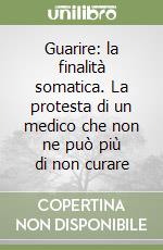 Guarire: la finalità somatica. La protesta di un medico che non ne può più di non curare libro