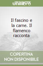 Il fascino e la carne. Il flamenco racconta libro