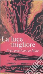 La luce migliore. Poeti americani in Italia libro