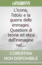 L'icona, l'idolo e la guerra delle immagini. Questioni di teoria ed etica dell'immagine nel cristianesimo libro