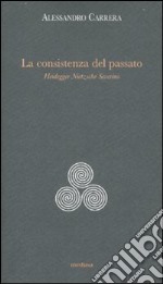 La consistenza del passato. Heidegger, Nïetzsche, Severino libro